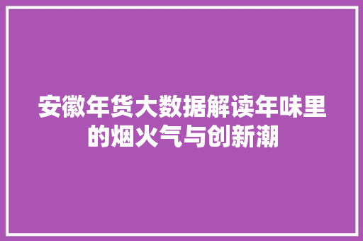 安徽年货大数据解读年味里的烟火气与创新潮
