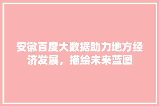 安徽百度大数据助力地方经济发展，描绘未来蓝图