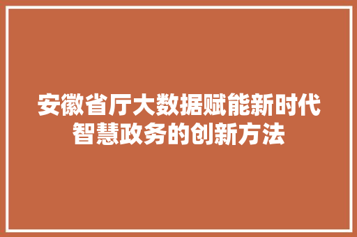 安徽省厅大数据赋能新时代智慧政务的创新方法
