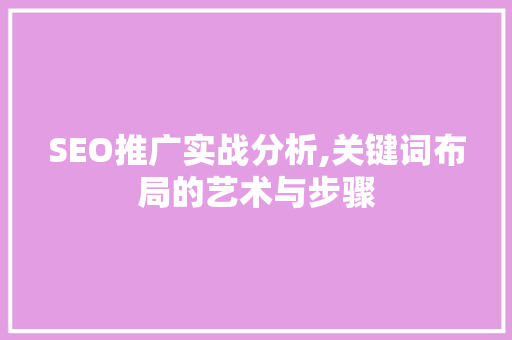 SEO推广实战分析,关键词布局的艺术与步骤 商务信函