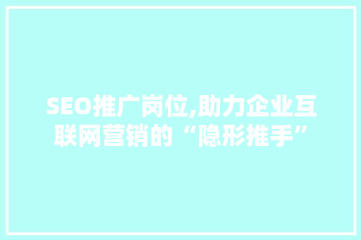 SEO推广岗位,助力企业互联网营销的“隐形推手”