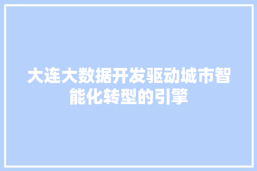 大连大数据开发驱动城市智能化转型的引擎
