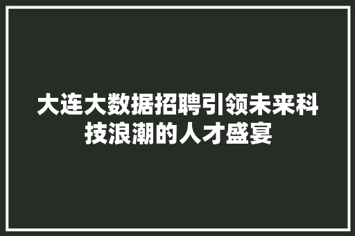 大连大数据招聘引领未来科技浪潮的人才盛宴