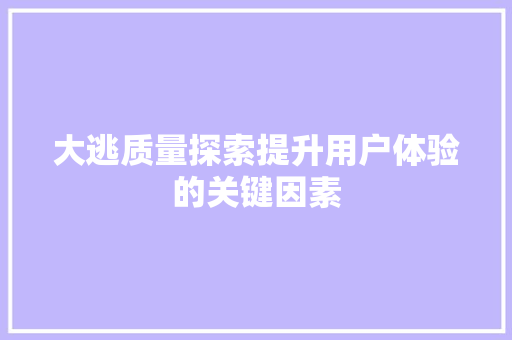 大逃质量探索提升用户体验的关键因素