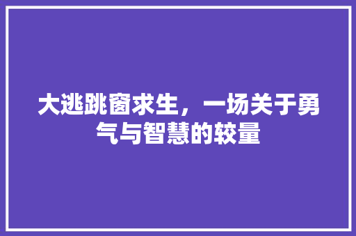 大逃跳窗求生，一场关于勇气与智慧的较量