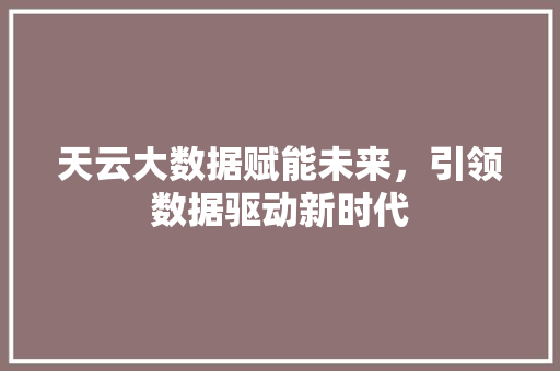 天云大数据赋能未来，引领数据驱动新时代