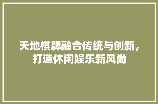 天地棋牌融合传统与创新，打造休闲娱乐新风尚