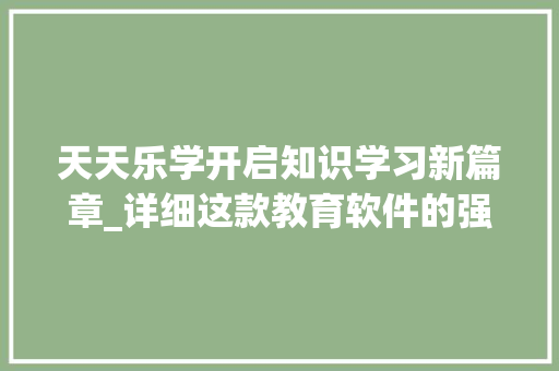天天乐学开启知识学习新篇章_详细这款教育软件的强大功能与应用场景