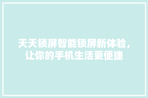 天天锁屏智能锁屏新体验，让你的手机生活更便捷