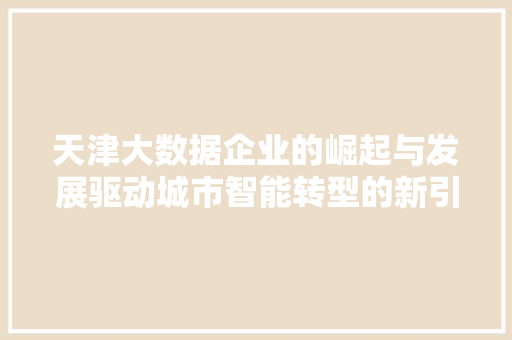 天津大数据企业的崛起与发展驱动城市智能转型的新引擎