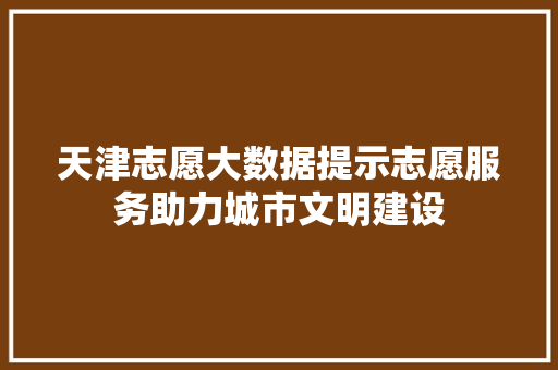 天津志愿大数据提示志愿服务助力城市文明建设