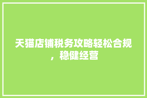 天猫店铺税务攻略轻松合规，稳健经营