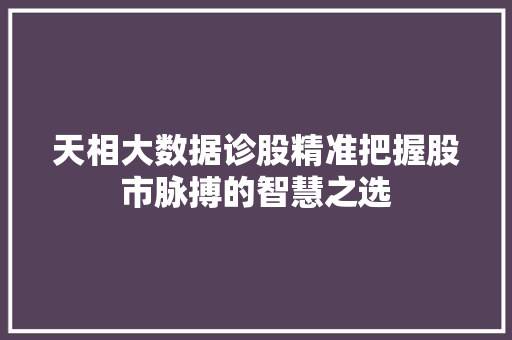天相大数据诊股精准把握股市脉搏的智慧之选