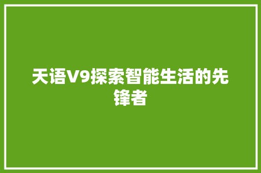 天语V9探索智能生活的先锋者