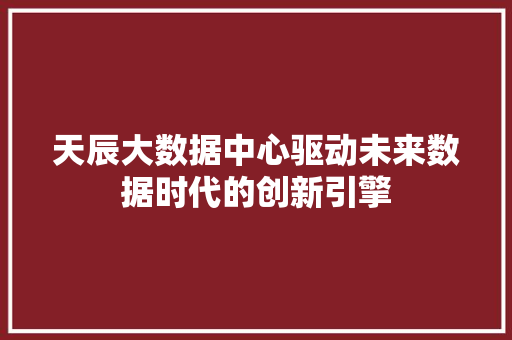 天辰大数据中心驱动未来数据时代的创新引擎