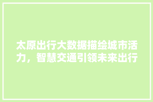 太原出行大数据描绘城市活力，智慧交通引领未来出行