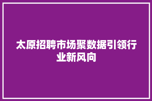 太原招聘市场聚数据引领行业新风向