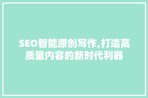 SEO智能原创写作,打造高质量内容的新时代利器