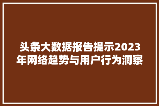 头条大数据报告提示2023年网络趋势与用户行为洞察