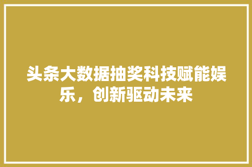 头条大数据抽奖科技赋能娱乐，创新驱动未来