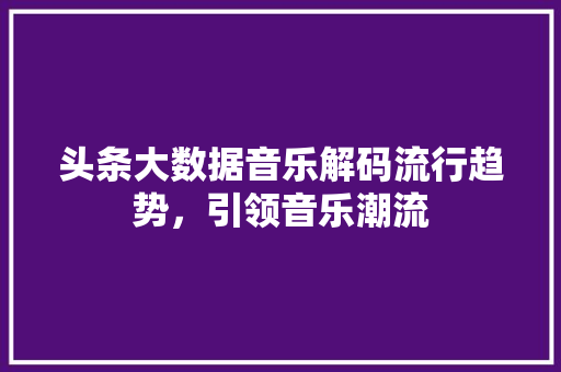头条大数据音乐解码流行趋势，引领音乐潮流
