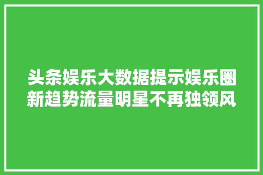 头条娱乐大数据提示娱乐圈新趋势流量明星不再独领风骚，实力派崛起成主流