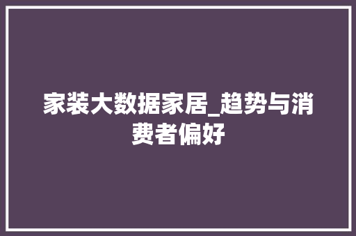 家装大数据家居_趋势与消费者偏好