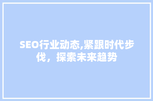 SEO行业动态,紧跟时代步伐，探索未来趋势