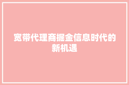 宽带代理商掘金信息时代的新机遇