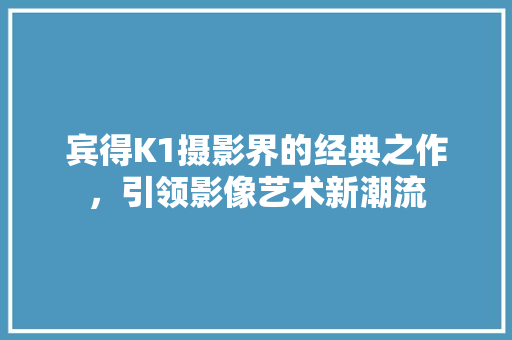 宾得K1摄影界的经典之作，引领影像艺术新潮流