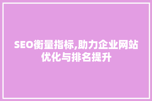 SEO衡量指标,助力企业网站优化与排名提升