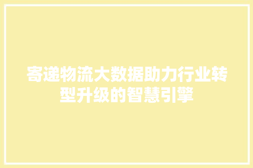 寄递物流大数据助力行业转型升级的智慧引擎