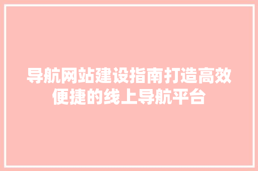 导航网站建设指南打造高效便捷的线上导航平台