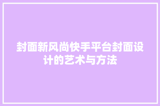 封面新风尚快手平台封面设计的艺术与方法