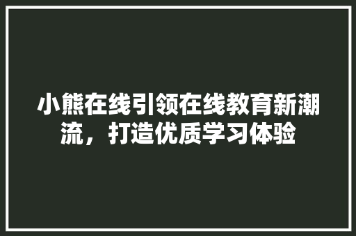 小熊在线引领在线教育新潮流，打造优质学习体验