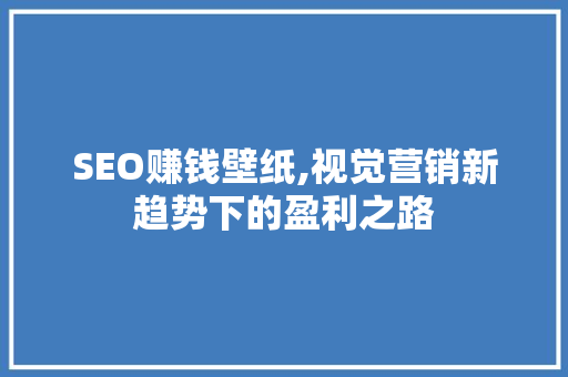 SEO赚钱壁纸,视觉营销新趋势下的盈利之路