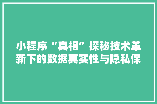 小程序“真相”探秘技术革新下的数据真实性与隐私保护