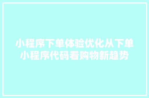 小程序下单体验优化从下单小程序代码看购物新趋势