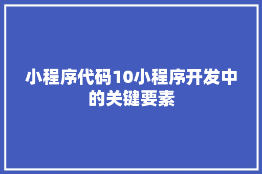 小程序代码10小程序开发中的关键要素