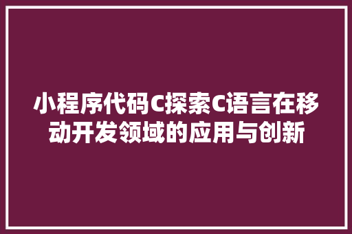 小程序代码C探索C语言在移动开发领域的应用与创新
