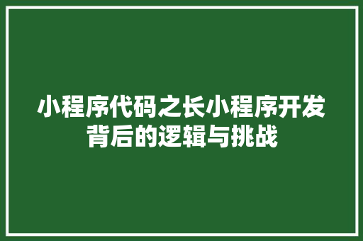 小程序代码之长小程序开发背后的逻辑与挑战