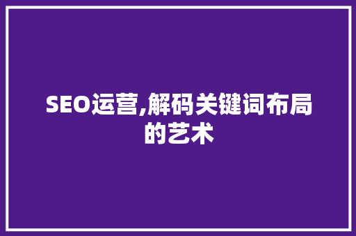 SEO运营,解码关键词布局的艺术 商务信函