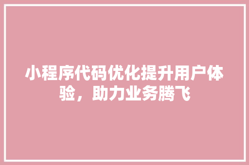 小程序代码优化提升用户体验，助力业务腾飞