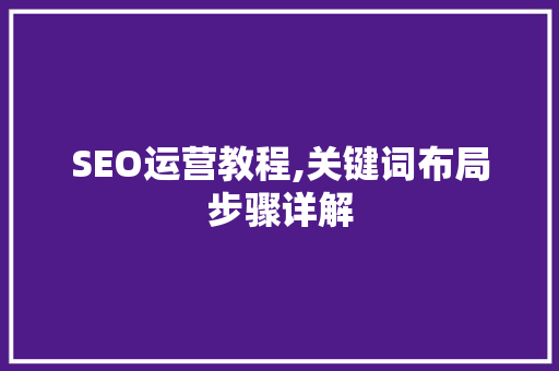 SEO运营教程,关键词布局步骤详解 网站建设