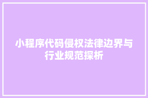 小程序代码侵权法律边界与行业规范探析