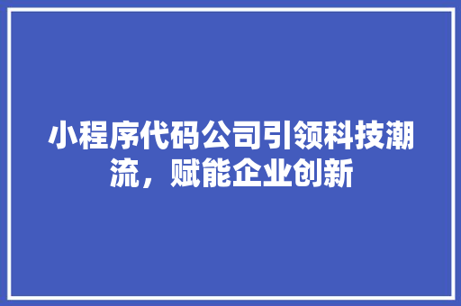 小程序代码公司引领科技潮流，赋能企业创新
