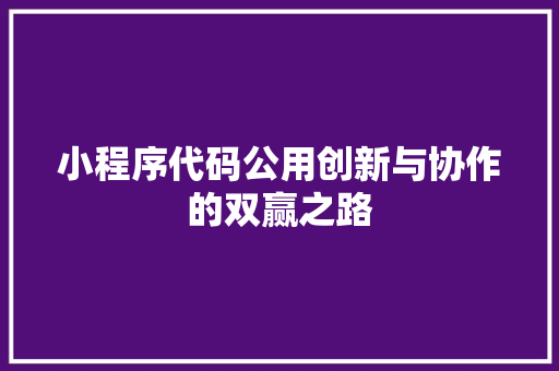 小程序代码公用创新与协作的双赢之路