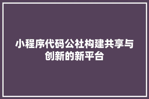小程序代码公社构建共享与创新的新平台
