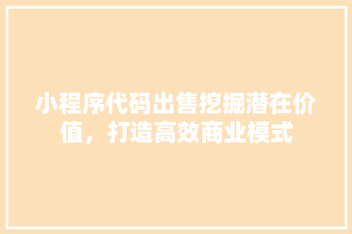 小程序代码出售挖掘潜在价值，打造高效商业模式