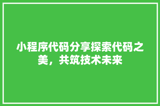 小程序代码分享探索代码之美，共筑技术未来